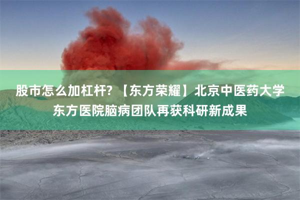股市怎么加杠杆? 【东方荣耀】北京中医药大学东方医院脑病团队再获科研新成果