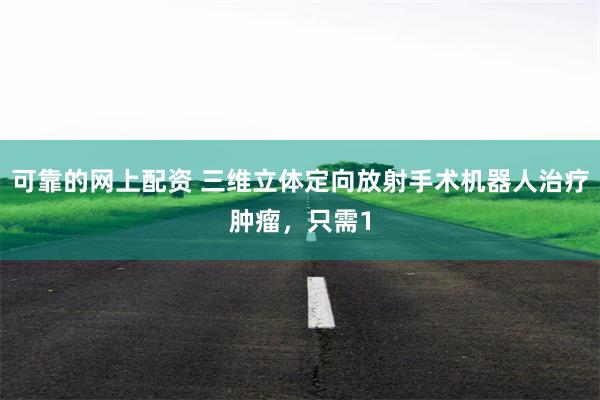 可靠的网上配资 三维立体定向放射手术机器人治疗肿瘤，只需1