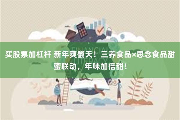 买股票加杠杆 新年爽翻天！三养食品×思念食品甜蜜联动，年味加倍甜！
