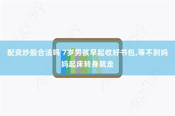 配资炒股合法吗 7岁男孩早起收好书包,等不到妈妈起床转身就走