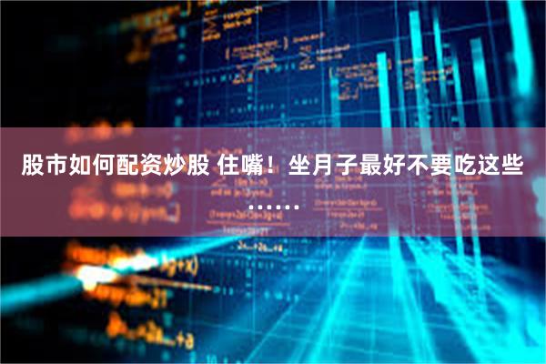 股市如何配资炒股 住嘴！坐月子最好不要吃这些……