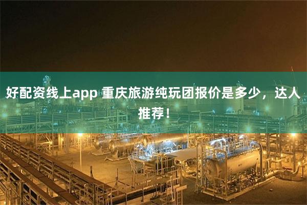 好配资线上app 重庆旅游纯玩团报价是多少，达人推荐！