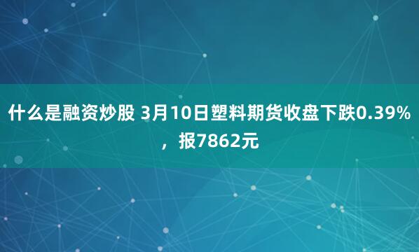 什么是融资炒股 3月10日塑料期货收盘下跌0.39%，报7862元