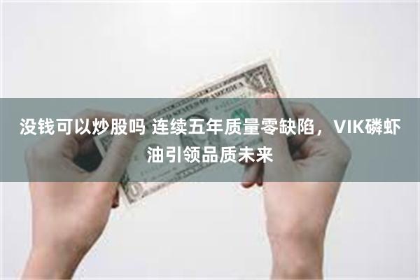 没钱可以炒股吗 连续五年质量零缺陷，VIK磷虾油引领品质未来