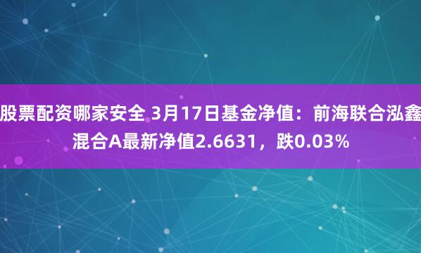 股票配资哪家安全 3月17日基金净值：前海联合泓鑫混合A最新净值2.6631，跌0.03%
