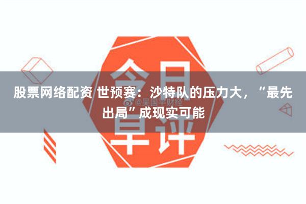 股票网络配资 世预赛：沙特队的压力大，“最先出局”成现实可能
