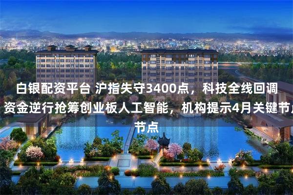 白银配资平台 沪指失守3400点，科技全线回调，资金逆行抢筹创业板人工智能，机构提示4月关键节点