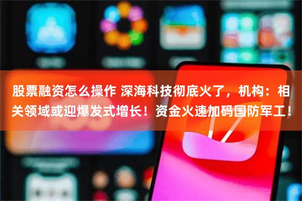 股票融资怎么操作 深海科技彻底火了，机构：相关领域或迎爆发式增长！资金火速加码国防军工！