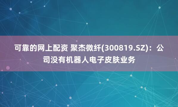 可靠的网上配资 聚杰微纤(300819.SZ)：公司没有机器人电子皮肤业务