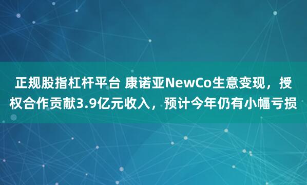 正规股指杠杆平台 康诺亚NewCo生意变现，授权合作贡献3.9亿元收入，预计今年仍有小幅亏损
