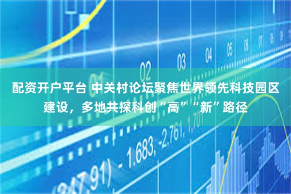 配资开户平台 中关村论坛聚焦世界领先科技园区建设，多地共探科创“高”“新”路径