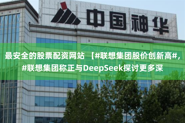 最安全的股票配资网站 【#联想集团股价创新高#，#联想集团称正与DeepSeek探讨更多深