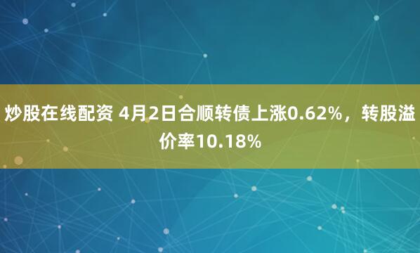 炒股在线配资 4月2日合顺转债上涨0.62%，转股溢价率10.18%