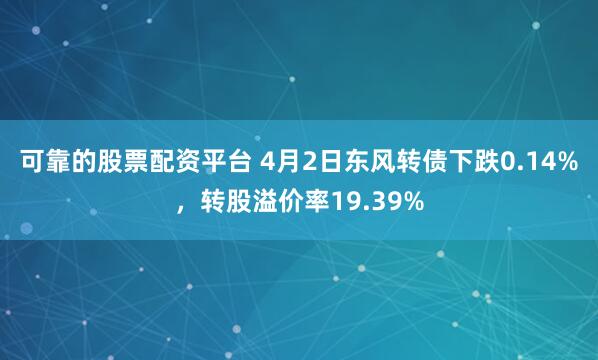 可靠的股票配资平台 4月2日东风转债下跌0.14%，转股溢价率19.39%