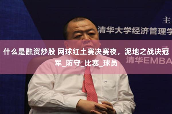 什么是融资炒股 网球红土赛决赛夜，泥地之战决冠军_防守_比赛_球员