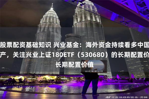 股票配资基础知识 兴业基金：海外资金持续看多中国资产，关注兴业上证180ETF（530680）的长期配置价值