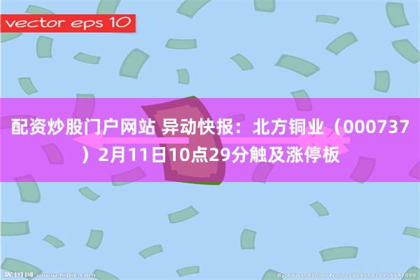 配资炒股门户网站 异动快报：北方铜业（000737）2月11日10点29分触及涨停板