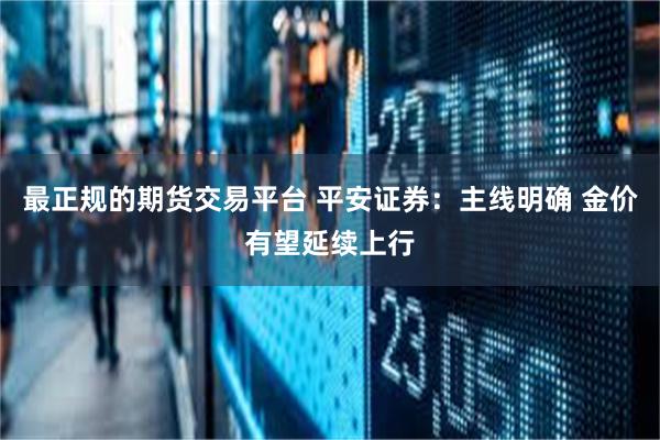 最正规的期货交易平台 平安证券：主线明确 金价有望延续上行