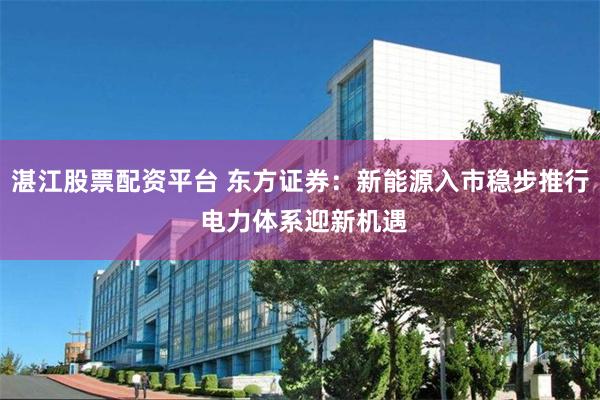 湛江股票配资平台 东方证券：新能源入市稳步推行 电力体系迎新机遇