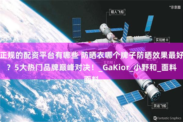 正规的配资平台有哪些 防晒衣哪个牌子防晒效果最好？5大热门品牌巅峰对决！_GaKior_小野和_面料