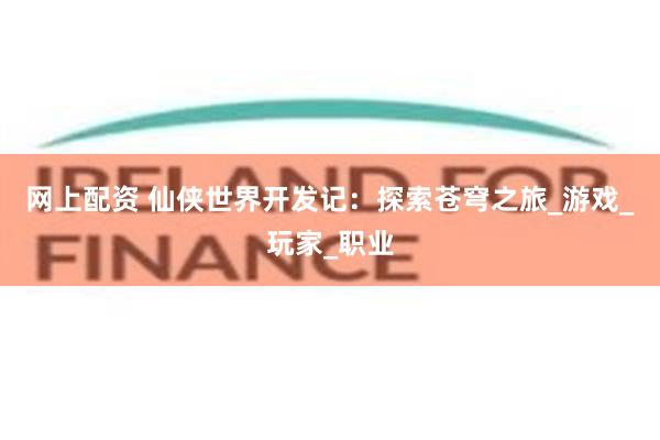 网上配资 仙侠世界开发记：探索苍穹之旅_游戏_玩家_职业