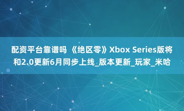 配资平台靠谱吗 《绝区零》Xbox Series版将和2.0更新6月同步上线_版本更新_玩家_米哈