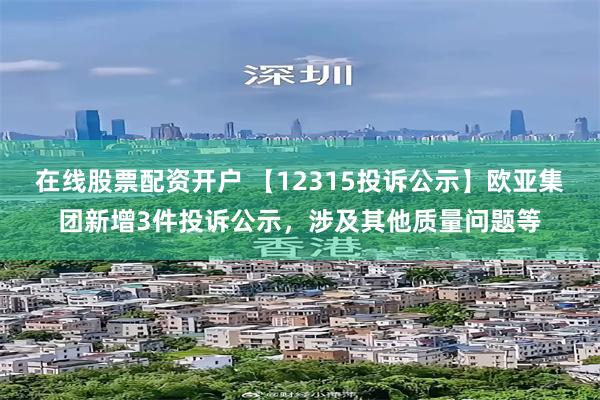 在线股票配资开户 【12315投诉公示】欧亚集团新增3件投诉公示，涉及其他质量问题等