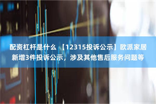 配资杠杆是什么 【12315投诉公示】欧派家居新增3件投诉公示，涉及其他售后服务问题等