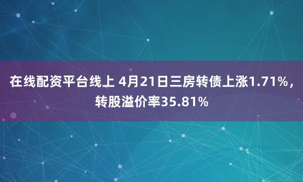 在线配资平台线上 4月21日三房转债上涨1.71%，转股溢价率35.81%