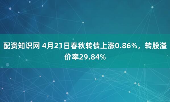 配资知识网 4月21日春秋转债上涨0.86%，转股溢价率29.84%
