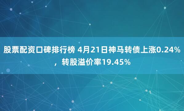 股票配资口碑排行榜 4月21日神马转债上涨0.24%，转股溢价率19.45%