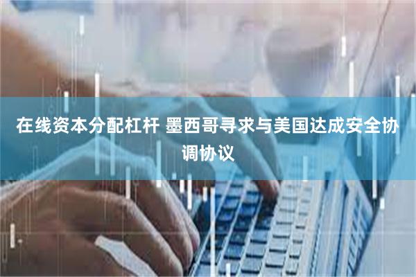 在线资本分配杠杆 墨西哥寻求与美国达成安全协调协议