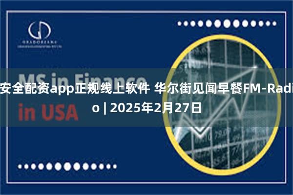 安全配资app正规线上软件 华尔街见闻早餐FM-Radio | 2025年2月27日