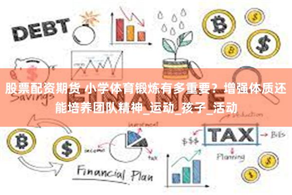 股票配资期货 小学体育锻炼有多重要？增强体质还能培养团队精神_运动_孩子_活动