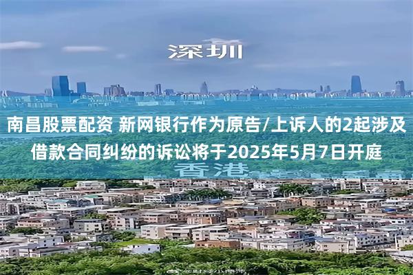 南昌股票配资 新网银行作为原告/上诉人的2起涉及借款合同纠纷的诉讼将于2025年5月7日开庭