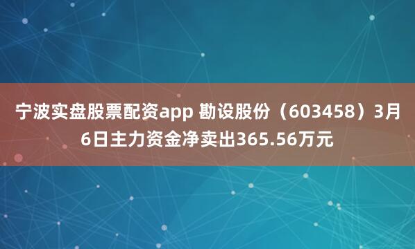 宁波实盘股票配资app 勘设股份（603458）3月6日主力资金净卖出365.56万元