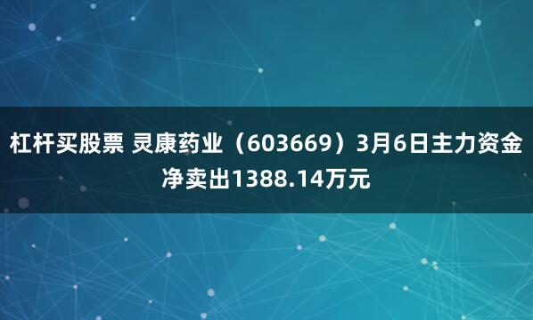 杠杆买股票 灵康药业（603669）3月6日主力资金净卖出1388.14万元