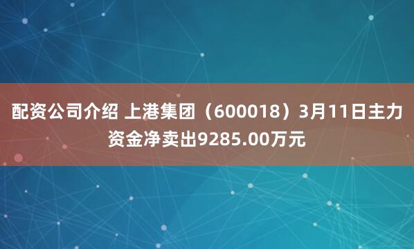 配资公司介绍 上港集团（600018）3月11日主力资金净卖出9285.00万元
