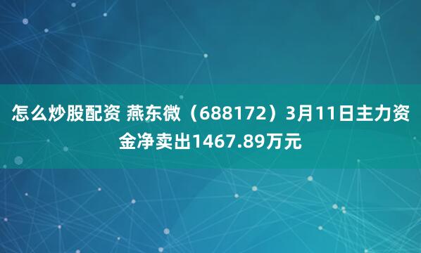 怎么炒股配资 燕东微（688172）3月11日主力资金净卖出1467.89万元