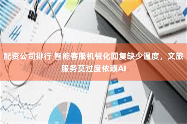 配资公司排行 智能客服机械化回复缺少温度，文旅服务莫过度依赖AI