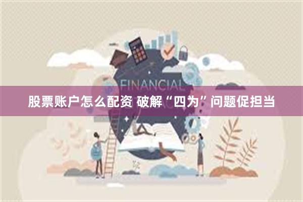 股票账户怎么配资 破解“四为”问题促担当