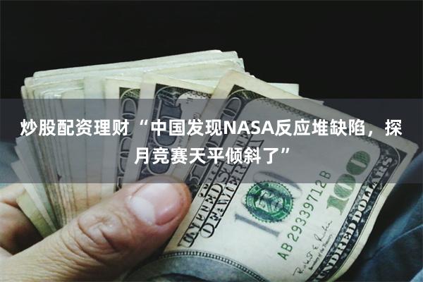 炒股配资理财 “中国发现NASA反应堆缺陷，探月竞赛天平倾斜了”