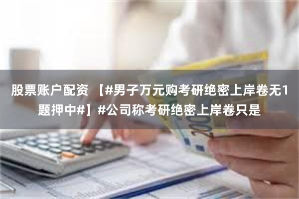 股票账户配资 【#男子万元购考研绝密上岸卷无1题押中#】#公司称考研绝密上岸卷只是
