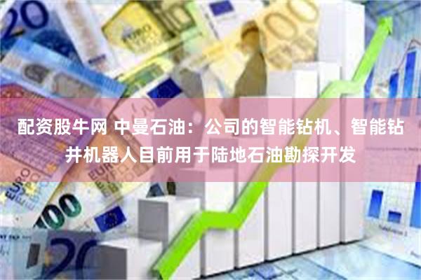 配资股牛网 中曼石油：公司的智能钻机、智能钻井机器人目前用于陆地石油勘探开发
