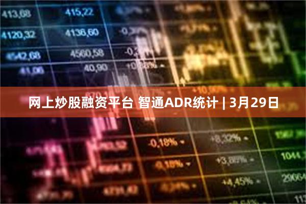 网上炒股融资平台 智通ADR统计 | 3月29日
