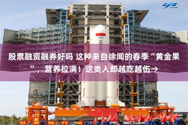 股票融资融券好吗 这种来自徐闻的春季“黄金果”，营养拉满！这类人却越吃越伤→