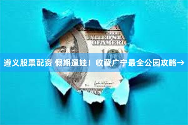 遵义股票配资 假期遛娃！收藏广宁最全公园攻略→
