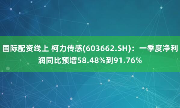 国际配资线上 柯力传感(603662.SH)：一季度净利润同比预增58.48%到91.76%