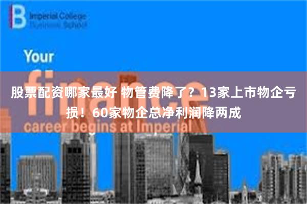 股票配资哪家最好 物管费降了？13家上市物企亏损！60家物企总净利润降两成