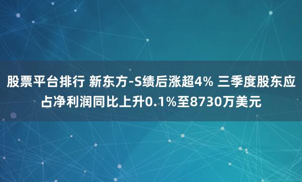股票平台排行 新东方-S绩后涨超4% 三季度股东应占净利润同比上升0.1%至8730万美元